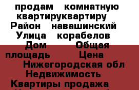 продам 1 комнатную квартируквартиру. › Район ­ навашинский › Улица ­ корабелов › Дом ­ 12 › Общая площадь ­ 30 › Цена ­ 750 000 - Нижегородская обл. Недвижимость » Квартиры продажа   . Нижегородская обл.